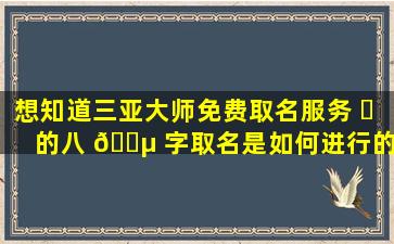 想知道三亚大师免费取名服务 ☘ 的八 🌵 字取名是如何进行的吗